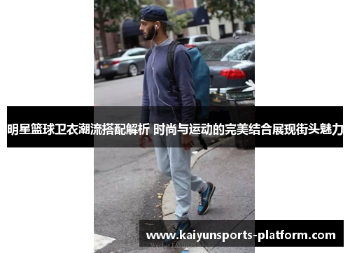 明星篮球卫衣潮流搭配解析 时尚与运动的完美结合展现街头魅力